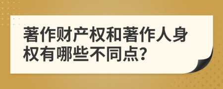 著作财产权和著作人身权有哪些不同点？