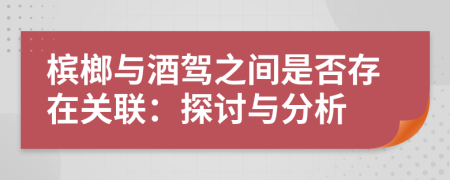 槟榔与酒驾之间是否存在关联：探讨与分析