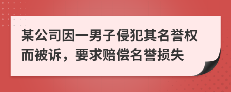 某公司因一男子侵犯其名誉权而被诉，要求赔偿名誉损失
