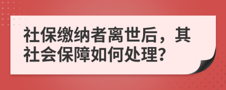 社保缴纳者离世后，其社会保障如何处理？