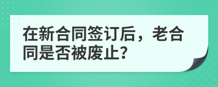在新合同签订后，老合同是否被废止？