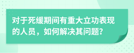 对于死缓期间有重大立功表现的人员，如何解决其问题？