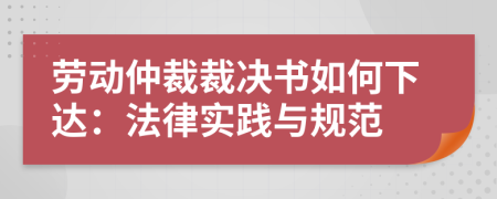 劳动仲裁裁决书如何下达：法律实践与规范