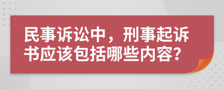 民事诉讼中，刑事起诉书应该包括哪些内容？