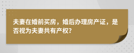 夫妻在婚前买房，婚后办理房产证，是否视为夫妻共有产权？