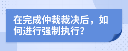 在完成仲裁裁决后，如何进行强制执行？