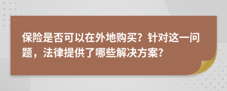保险是否可以在外地购买？针对这一问题，法律提供了哪些解决方案？