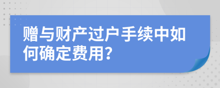 赠与财产过户手续中如何确定费用？