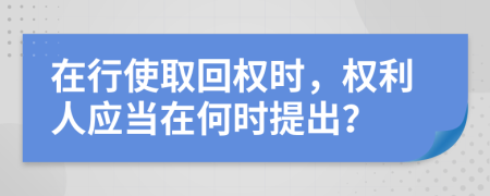 在行使取回权时，权利人应当在何时提出？