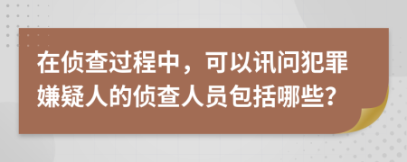 在侦查过程中，可以讯问犯罪嫌疑人的侦查人员包括哪些？