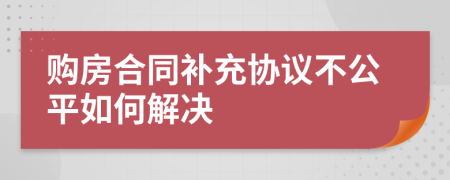 购房合同补充协议不公平如何解决