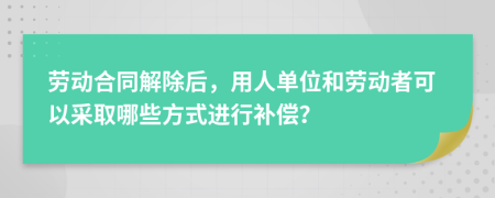 劳动合同解除后，用人单位和劳动者可以采取哪些方式进行补偿？