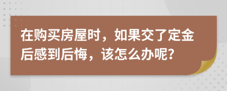 在购买房屋时，如果交了定金后感到后悔，该怎么办呢？