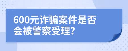 600元诈骗案件是否会被警察受理？