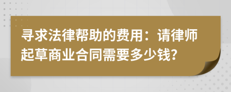 寻求法律帮助的费用：请律师起草商业合同需要多少钱？