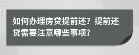 如何办理房贷提前还？提前还贷需要注意哪些事项？