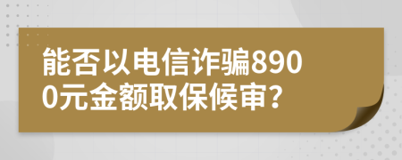 能否以电信诈骗8900元金额取保候审？