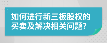 如何进行新三板股权的买卖及解决相关问题？