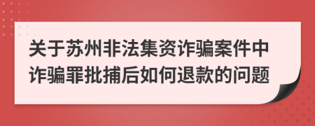 关于苏州非法集资诈骗案件中诈骗罪批捕后如何退款的问题