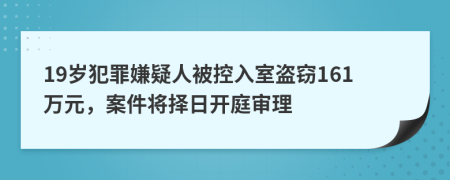 19岁犯罪嫌疑人被控入室盗窃161万元，案件将择日开庭审理