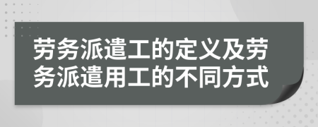 劳务派遣工的定义及劳务派遣用工的不同方式