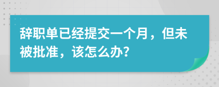 辞职单已经提交一个月，但未被批准，该怎么办？