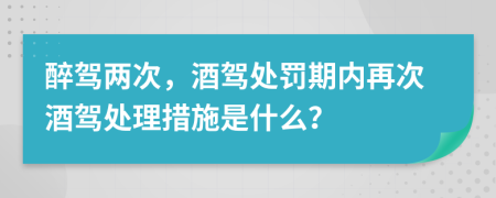 醉驾两次，酒驾处罚期内再次酒驾处理措施是什么？