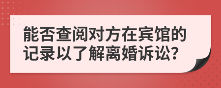能否查阅对方在宾馆的记录以了解离婚诉讼？