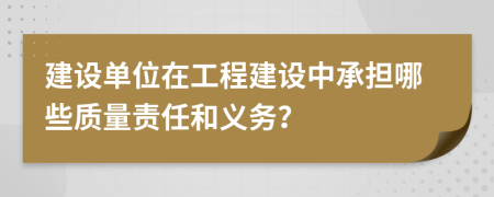 建设单位在工程建设中承担哪些质量责任和义务？