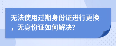 无法使用过期身份证进行更换，无身份证如何解决？
