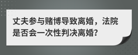 丈夫参与赌博导致离婚，法院是否会一次性判决离婚？