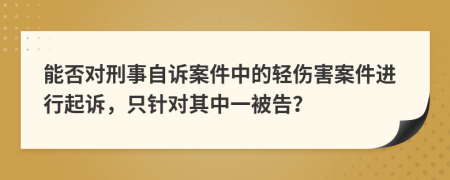 能否对刑事自诉案件中的轻伤害案件进行起诉，只针对其中一被告？