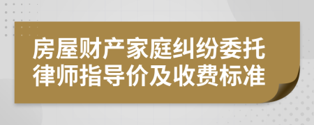 房屋财产家庭纠纷委托律师指导价及收费标准