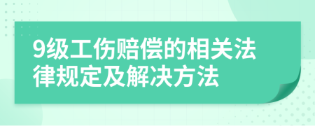 9级工伤赔偿的相关法律规定及解决方法