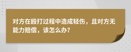 对方在殴打过程中造成轻伤，且对方无能力赔偿，该怎么办？