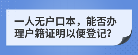 一人无户口本，能否办理户籍证明以便登记？