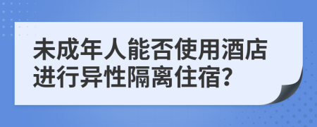 未成年人能否使用酒店进行异性隔离住宿？