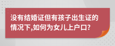 没有结婚证但有孩子出生证的情况下,如何为女儿上户口?