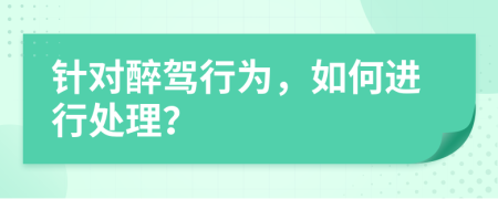 针对醉驾行为，如何进行处理？