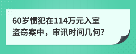 60岁惯犯在114万元入室盗窃案中，审讯时间几何？