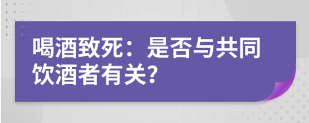 喝酒致死：是否与共同饮酒者有关？
