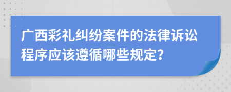 广西彩礼纠纷案件的法律诉讼程序应该遵循哪些规定？