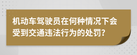机动车驾驶员在何种情况下会受到交通违法行为的处罚？
