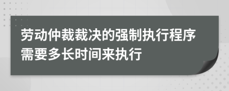劳动仲裁裁决的强制执行程序需要多长时间来执行