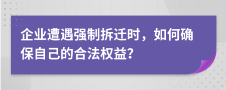 企业遭遇强制拆迁时，如何确保自己的合法权益？