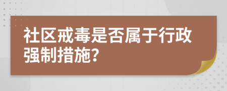 社区戒毒是否属于行政强制措施？