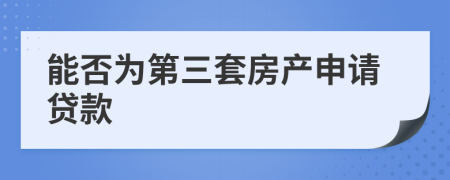 能否为第三套房产申请贷款