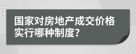 国家对房地产成交价格实行哪种制度？