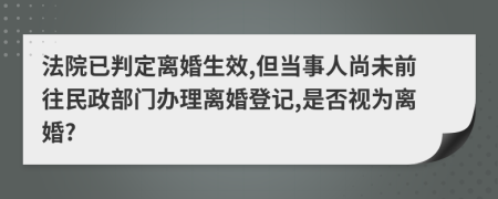 法院已判定离婚生效,但当事人尚未前往民政部门办理离婚登记,是否视为离婚?