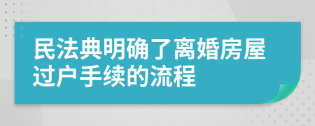 民法典明确了离婚房屋过户手续的流程